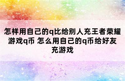 怎样用自己的q比给别人充王者荣耀游戏q币 怎么用自己的q币给好友充游戏